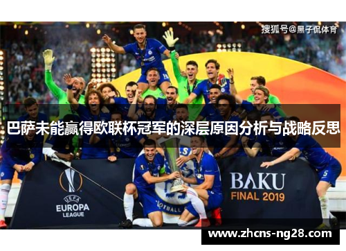 巴萨未能赢得欧联杯冠军的深层原因分析与战略反思