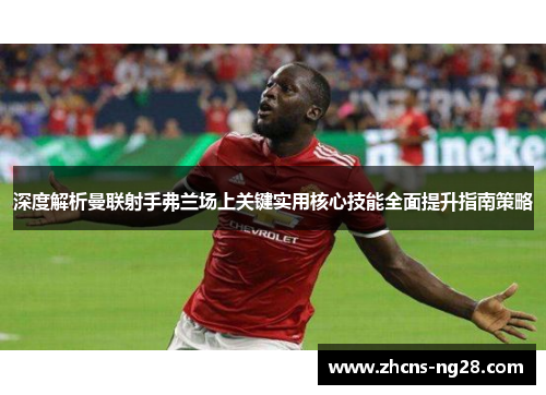深度解析曼联射手弗兰场上关键实用核心技能全面提升指南策略