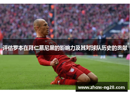 评估罗本在拜仁慕尼黑的影响力及其对球队历史的贡献