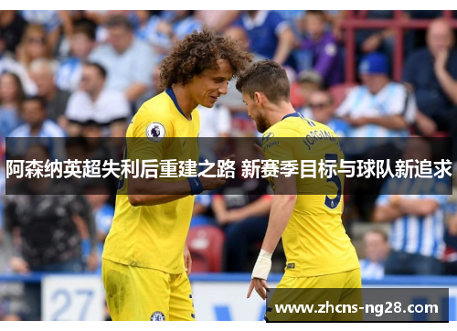 阿森纳英超失利后重建之路 新赛季目标与球队新追求